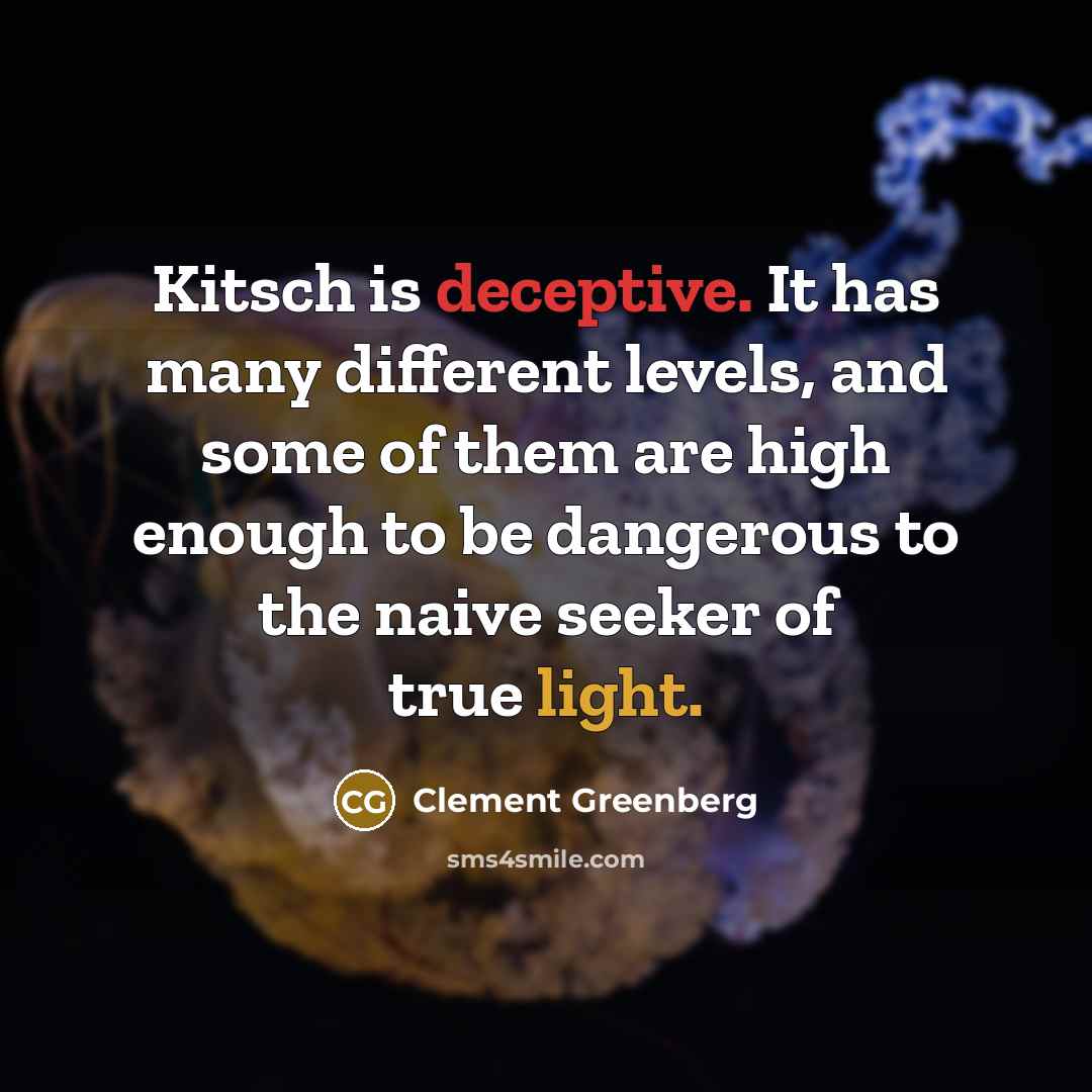“Kitsch is deceptive. It has many different levels, and some of them are high enough to be dangerous to the naive seeker of true light.” quote by Clement Greenberg