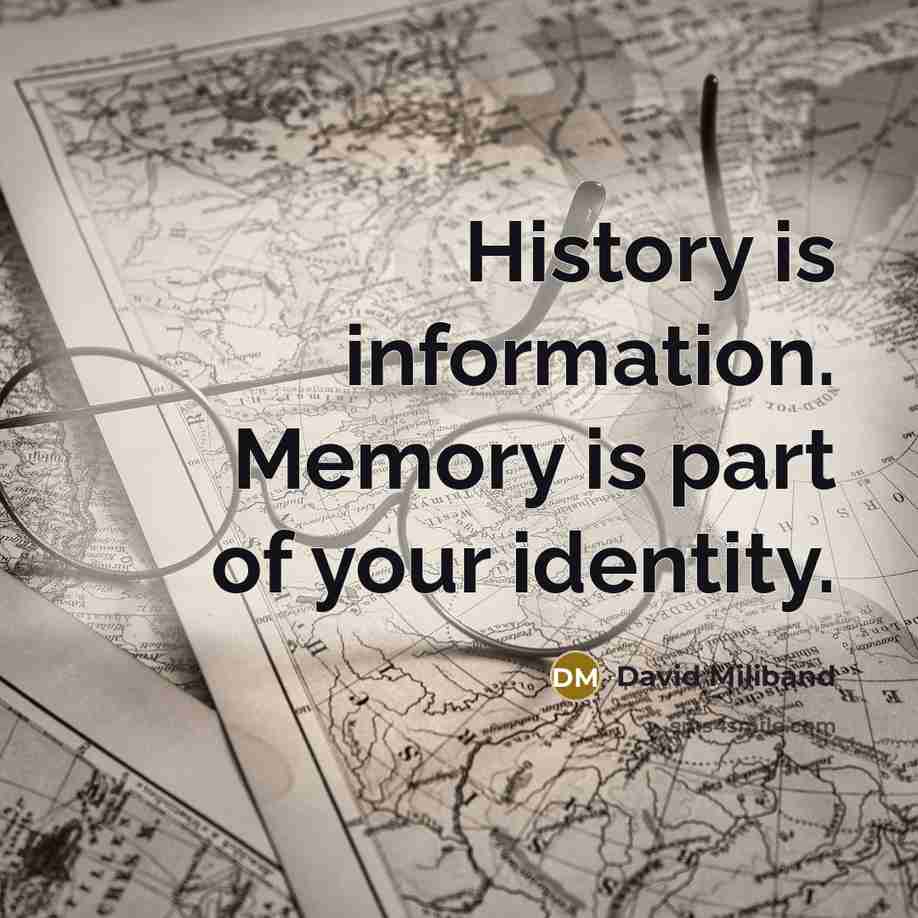 “History is information. Memory is part of your identity.” quote by David Miliband
