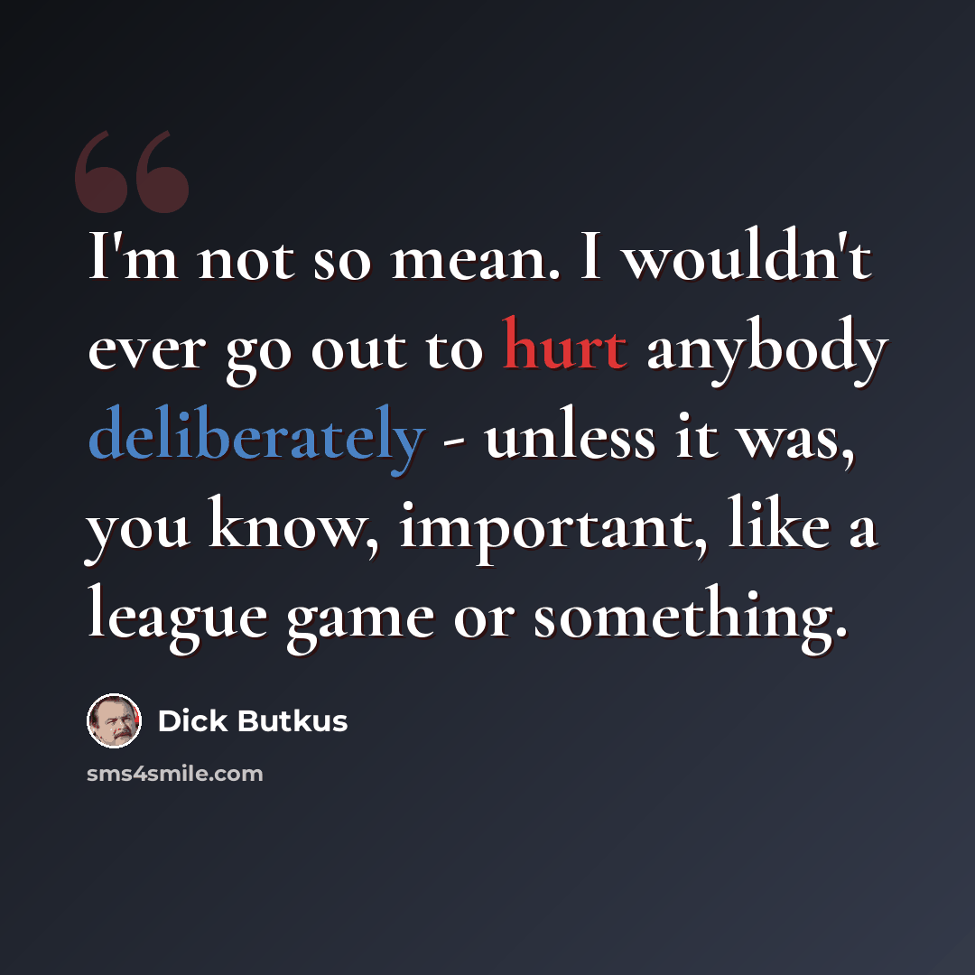 “I'm not so mean. I wouldn't ever go out to hurt anybody deliberately - unless it was, you know, important, like a league game or something.” quote by Dick Butkus