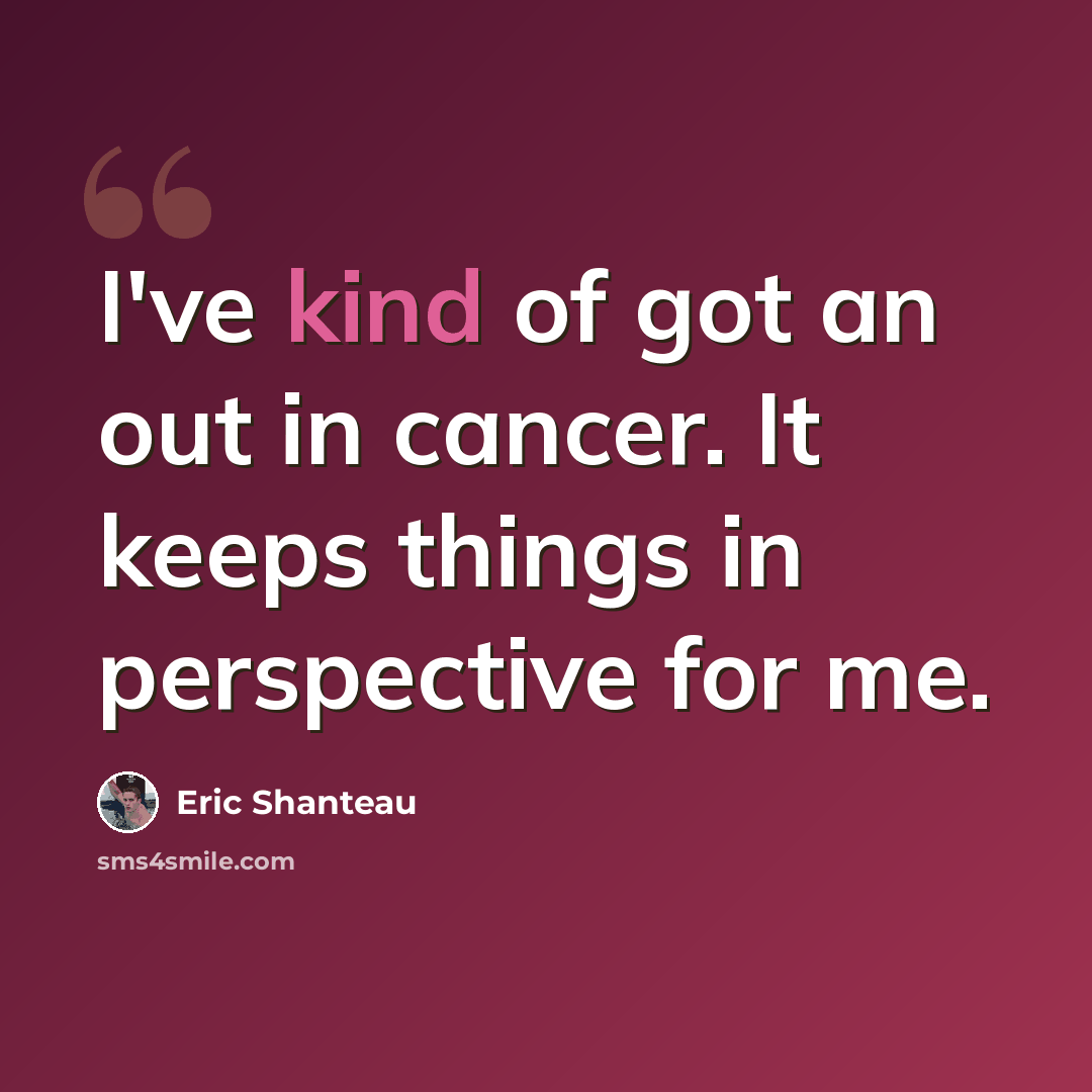 “I've kind of got an out in cancer. It keeps things in perspective for me.” quote by Eric Shanteau