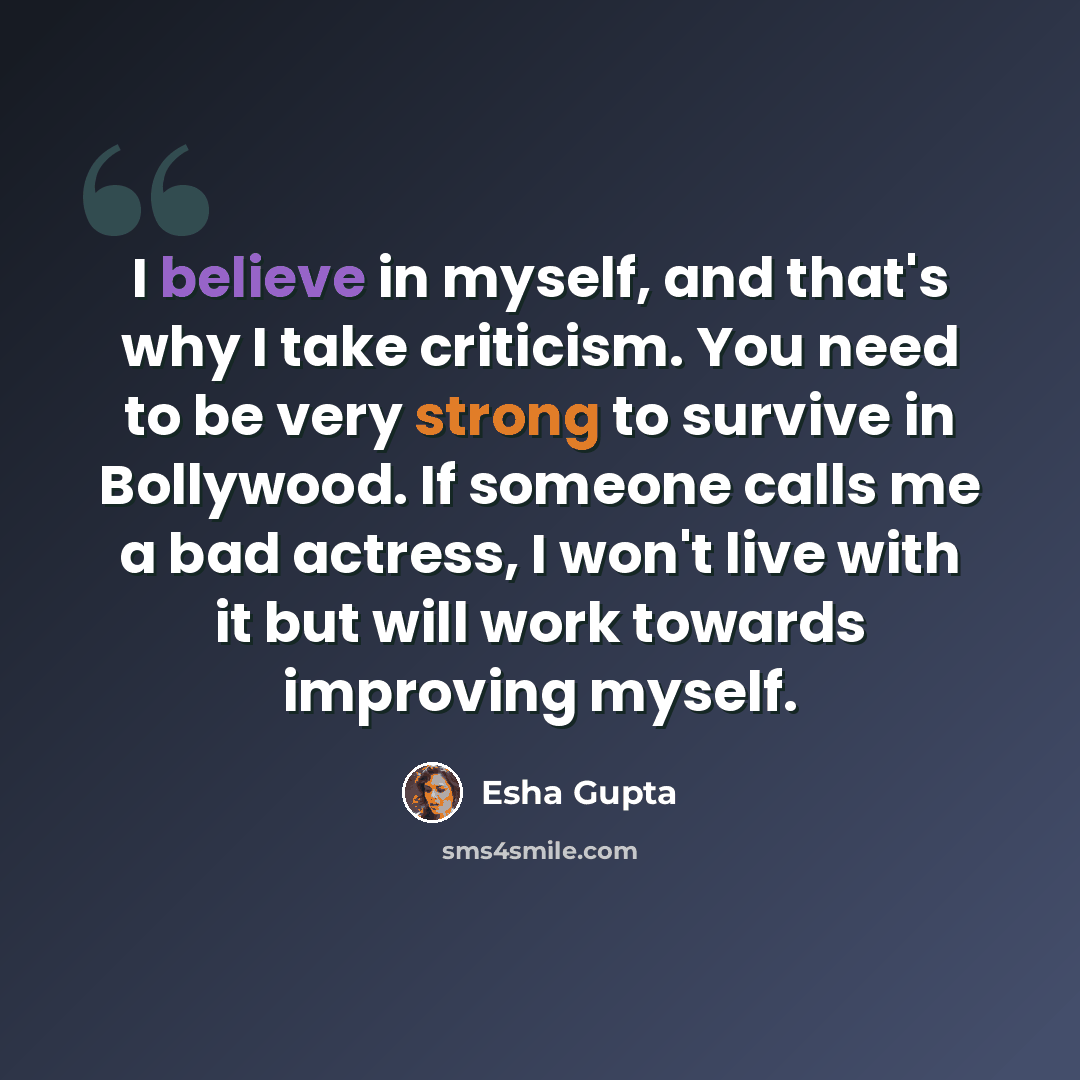 “I believe in myself, and that's why I take criticism. You need to be very strong to survive in Bollywood. If someone calls me a bad actress, I won't live with it but will work towards improving myself.” quote by Esha Gupta