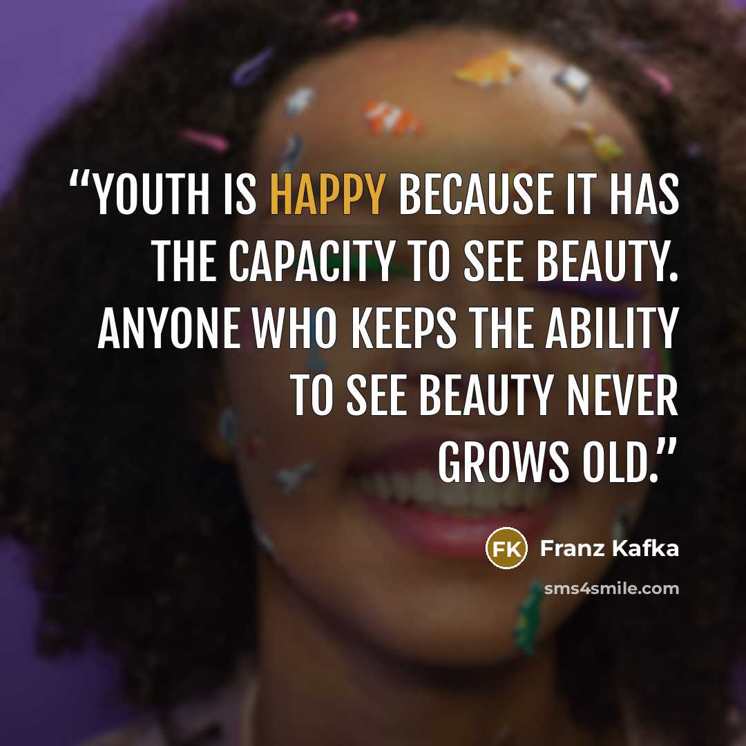 “Youth is happy because it has the capacity to see beauty. Anyone who keeps the ability to see beauty never grows old.” quote by Franz Kafka