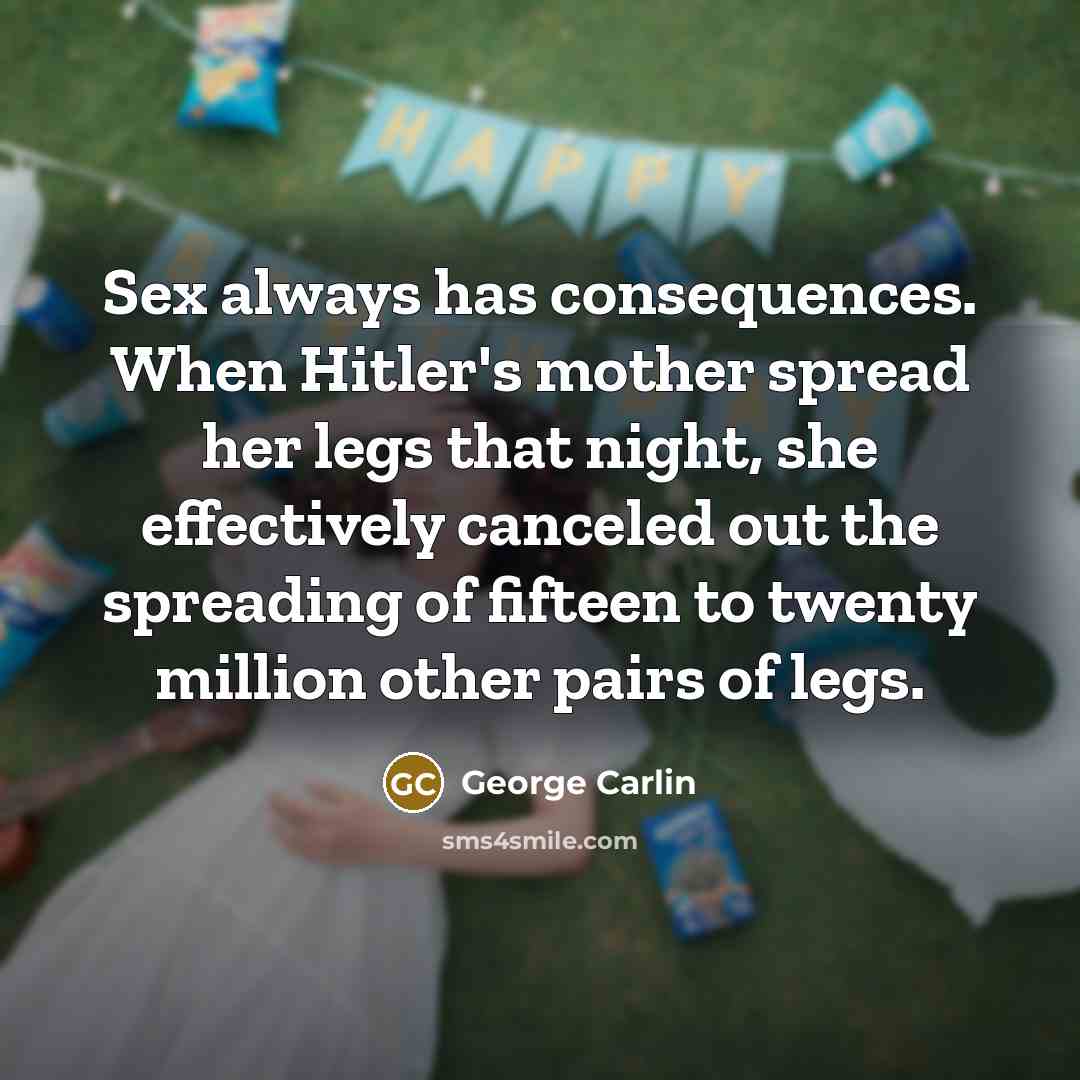 “Sex always has consequences. When Hitler's mother spread her legs that night, she effectively canceled out the spreading of fifteen to twenty million other pairs of legs.” quote by George Carlin