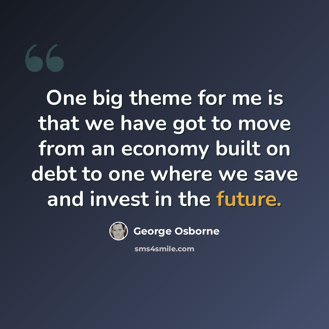 “One big theme for me is that we have got to move from an economy built on debt to one where we save and invest in the future.” quote by George Osborne