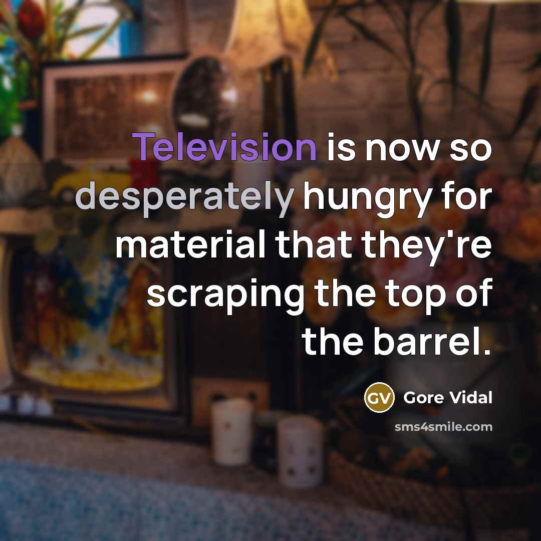 “Television is now so desperately hungry for material that they're scraping the top of the barrel.” quote by Gore Vidal