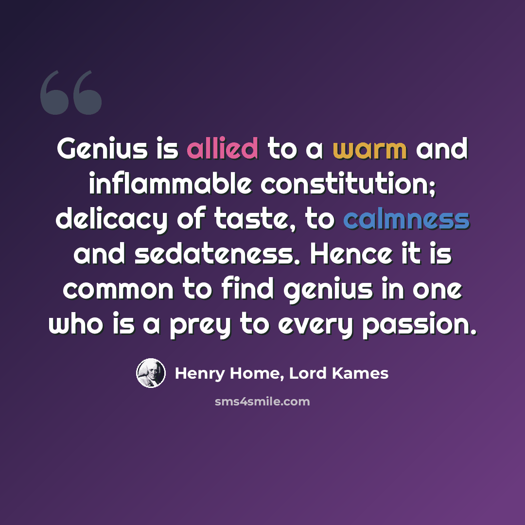 “Genius is allied to a warm and inflammable constitution; delicacy of taste, to calmness and sedateness. Hence it is common to find genius in one who is a prey to every passion.” quote by Henry Home, Lord Kames