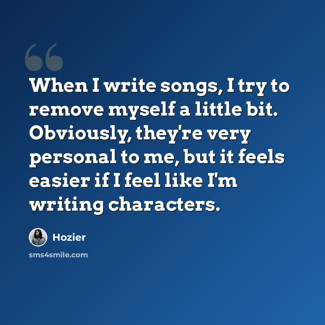 “When I write songs, I try to remove myself a little bit. Obviously, they're very personal to me, but it feels easier if I feel like I'm writing characters.” quote by Hozier
