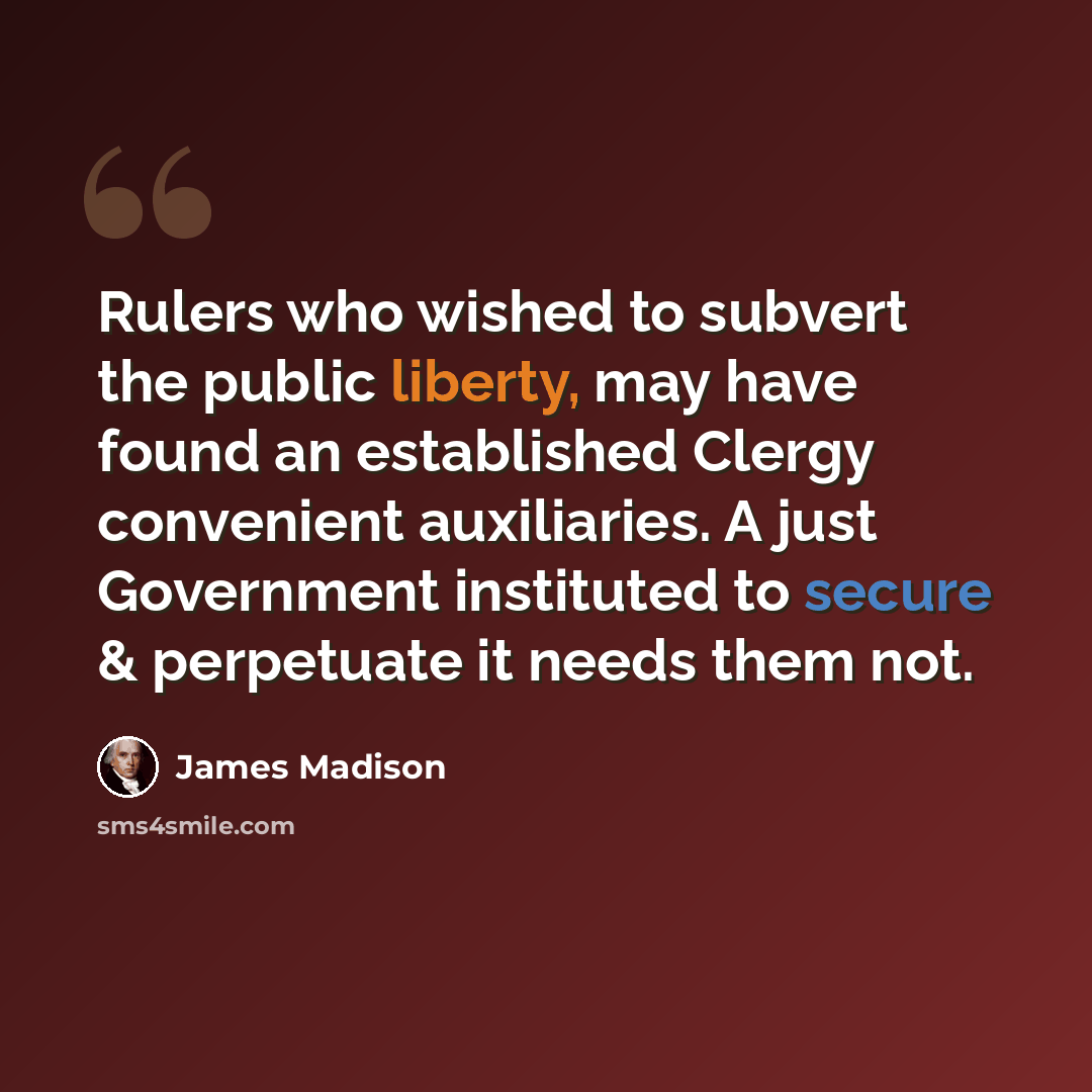 “Rulers who wished to subvert the public liberty, may have found an established Clergy convenient auxiliaries. A just Government instituted to secure & perpetuate it needs them not.” quote by James Madison