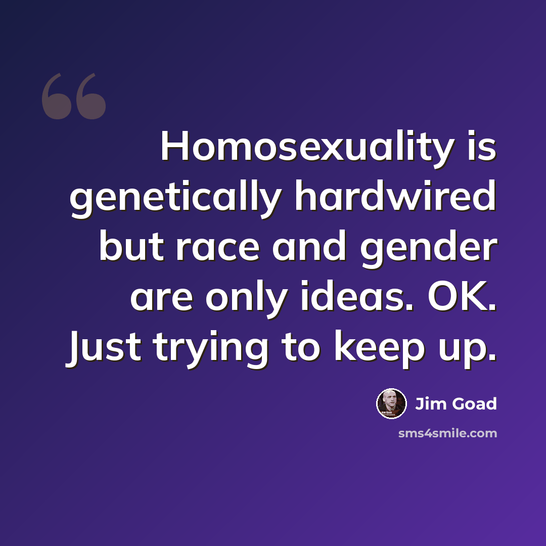 “Homosexuality is genetically hardwired but race and gender are only ideas. OK. Just trying to keep up.” quote by Jim Goad