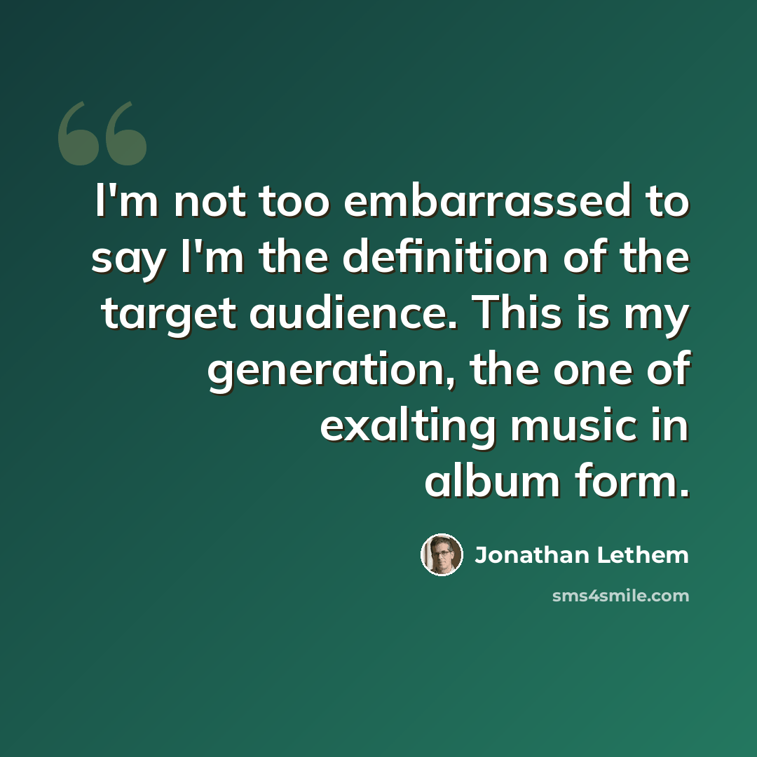 “I'm not too embarrassed to say I'm the definition of the target audience. This is my generation, the one of exalting music in album form.” quote by Jonathan Lethem