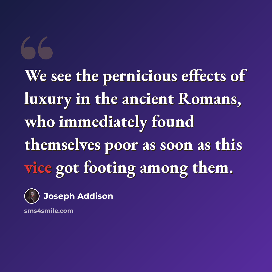 “We see the pernicious effects of luxury in the ancient Romans, who immediately found themselves poor as soon as this vice got footing among them.” quote by Joseph Addison