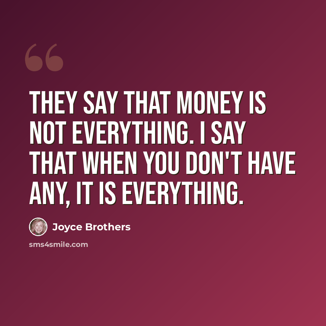“They say that money is not everything. I say that when you don't have any, it is everything.” quote by Joyce Brothers