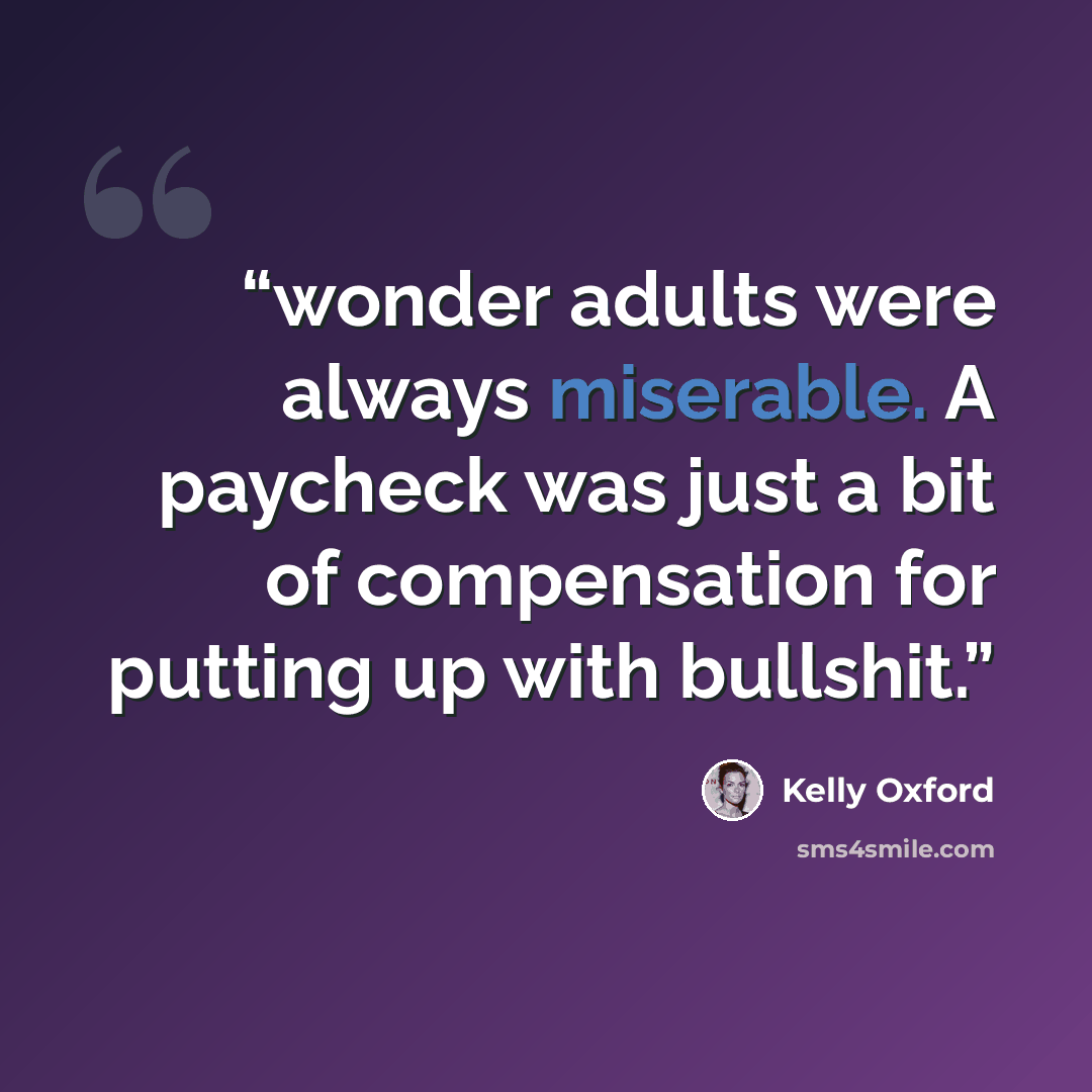 “wonder adults were always miserable. A paycheck was just a bit of compensation for putting up with bullshit.” quote by Kelly Oxford