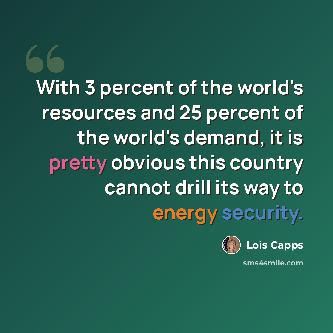 “With 3 percent of the world's resources and 25 percent of the world's demand, it is pretty obvious this country cannot drill its way to energy security.” quote by Lois Capps