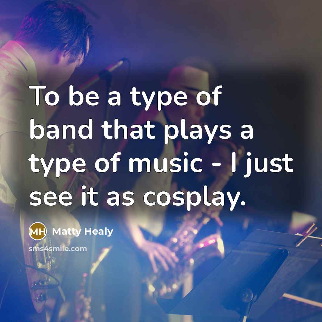 “To be a type of band that plays a type of music - I just see it as cosplay.” quote by Matty Healy