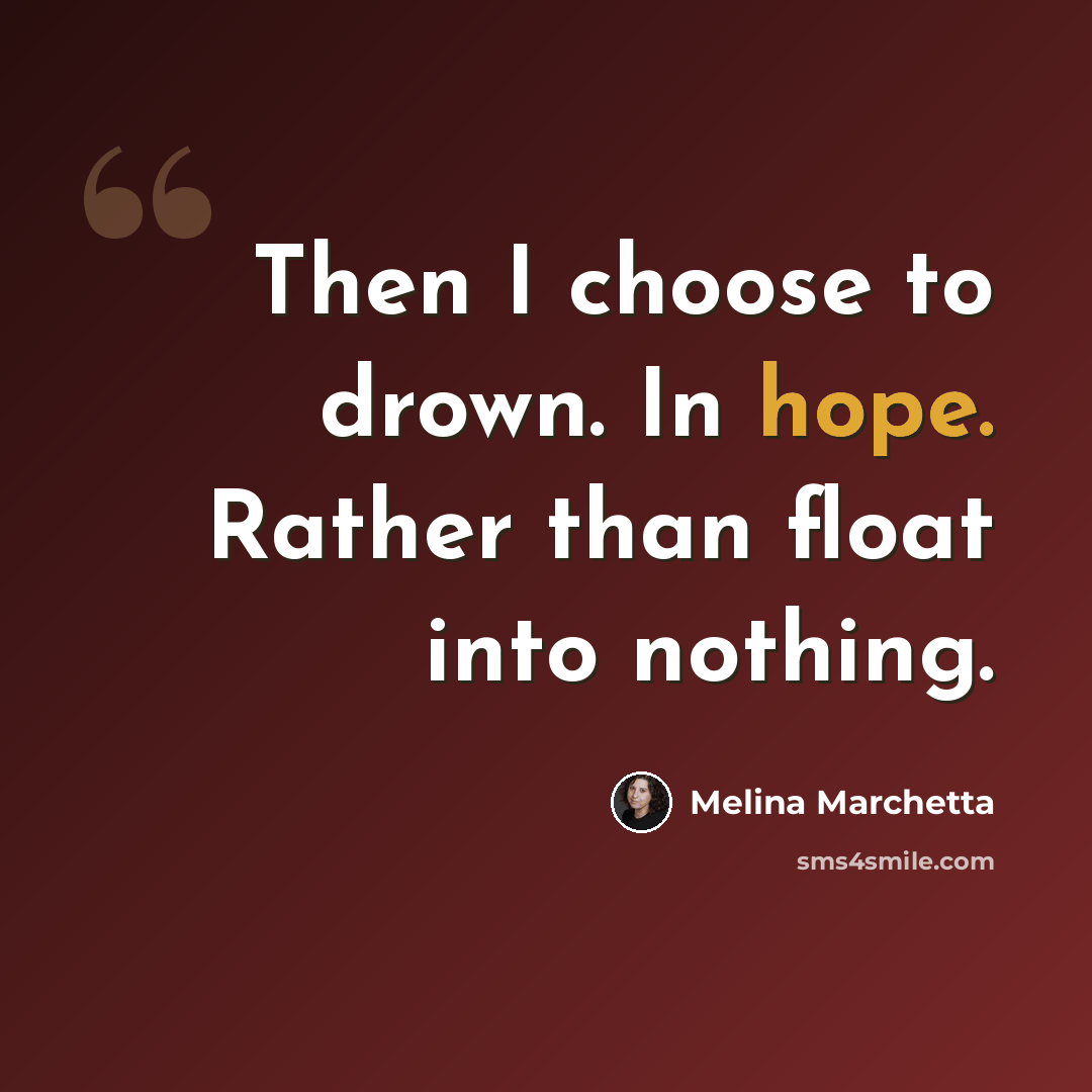 “Then I choose to drown. In hope. Rather than float into nothing.” quote by Melina Marchetta