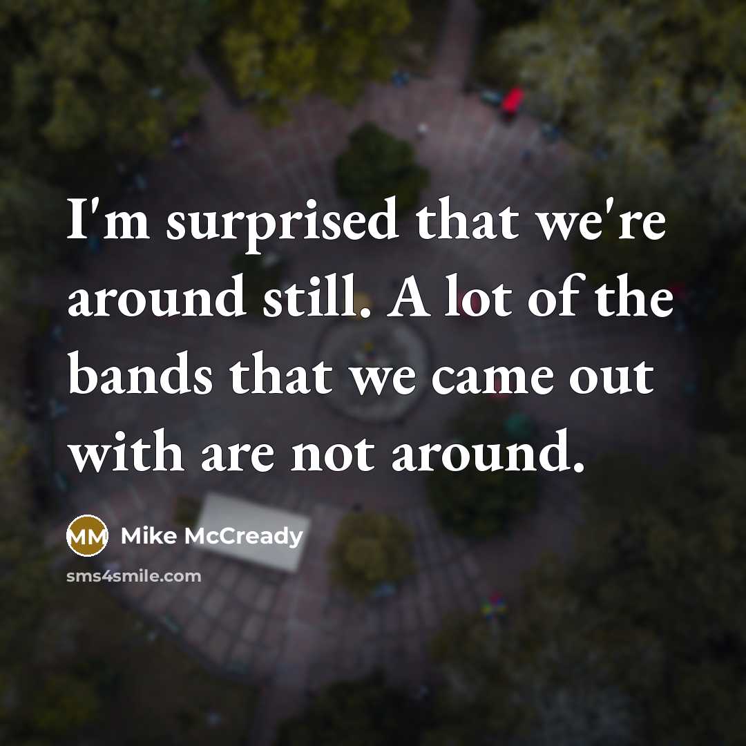 “I'm surprised that we're around still. A lot of the bands that we came out with are not around.” quote by Mike McCready