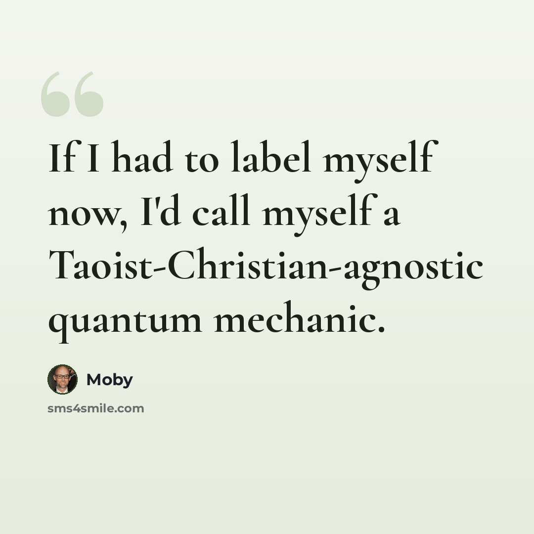 “If I had to label myself now, I'd call myself a Taoist-Christian-agnostic quantum mechanic.” quote by Moby