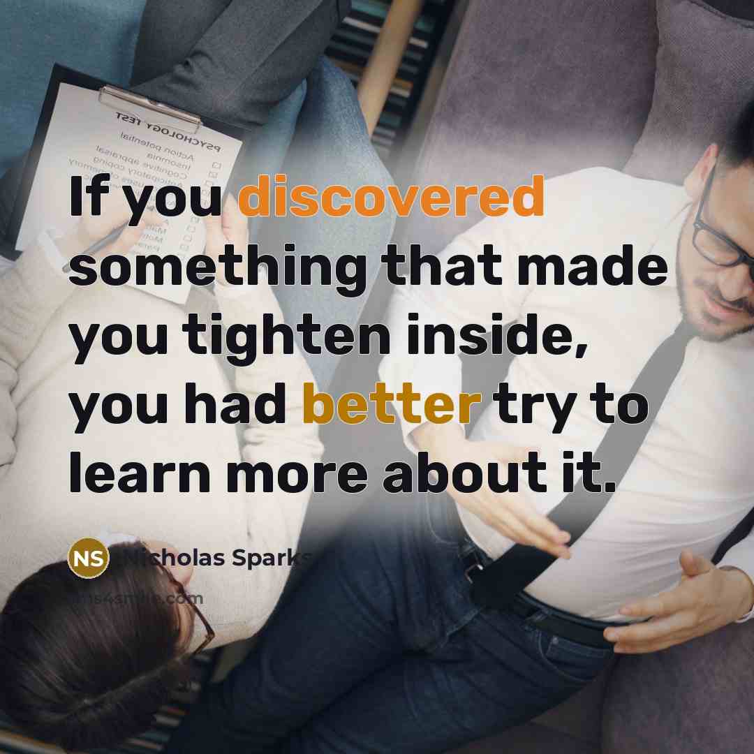 “If you discovered something that made you tighten inside, you had better try to learn more about it.” quote by Nicholas Sparks