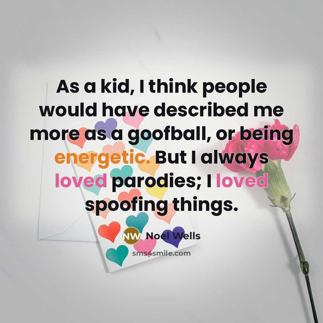 “As a kid, I think people would have described me more as a goofball, or being energetic. But I always loved parodies; I loved spoofing things.” quote by Noel Wells