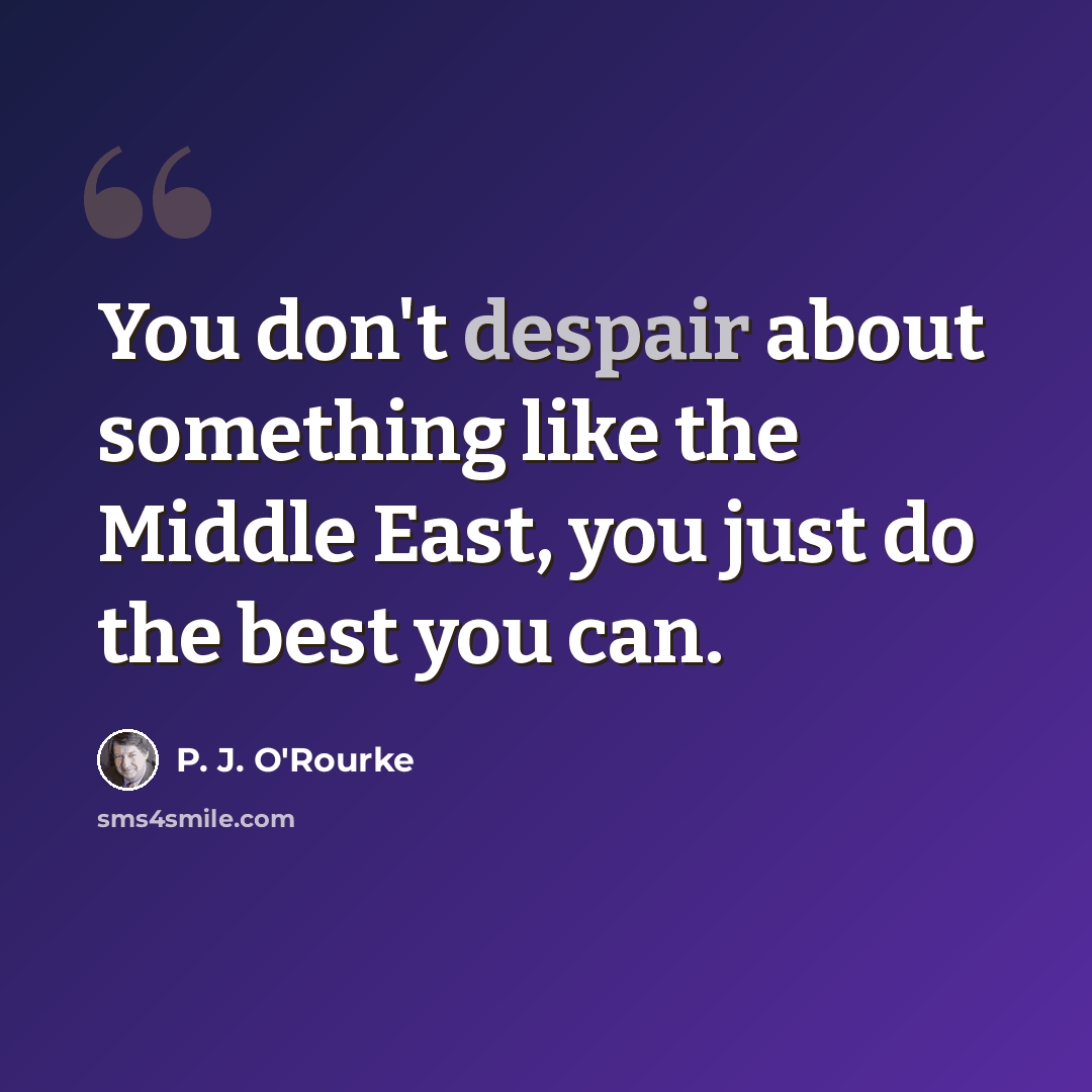 “You don't despair about something like the Middle East, you just do the best you can.” quote by P. J. O'Rourke