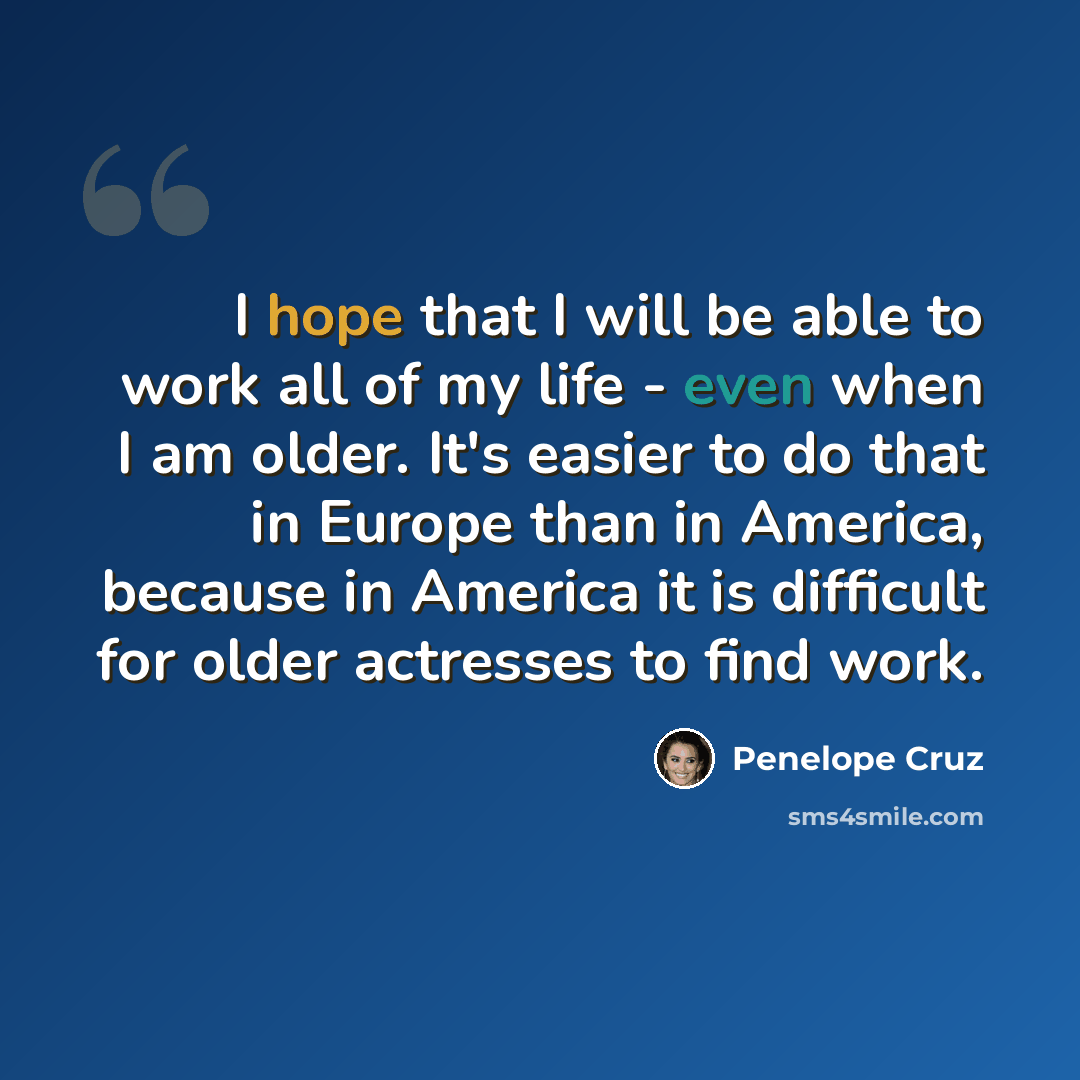 “I hope that I will be able to work all of my life - even when I am older. It's easier to do that in Europe than in America, because in America it is difficult for older actresses to find work.” quote by Penelope Cruz