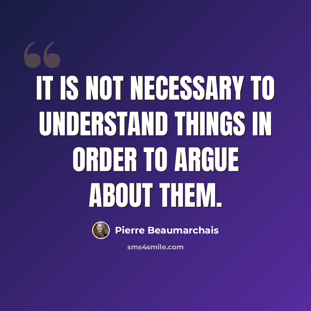 “It is not necessary to understand things in order to argue about them.” quote by Pierre Beaumarchais
