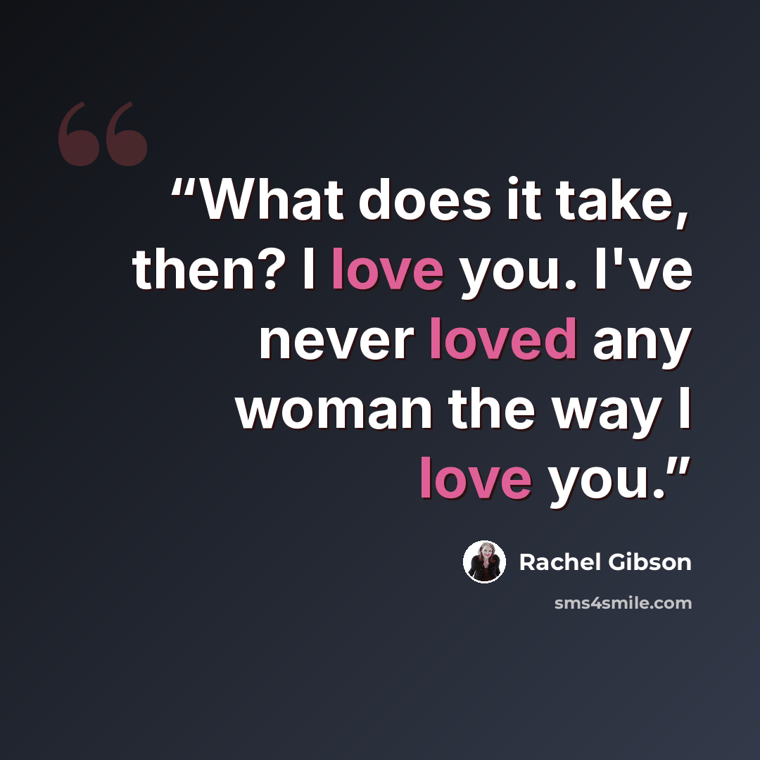 “What does it take, then? I love you. I've never loved any woman the way I love you.” quote by Rachel Gibson