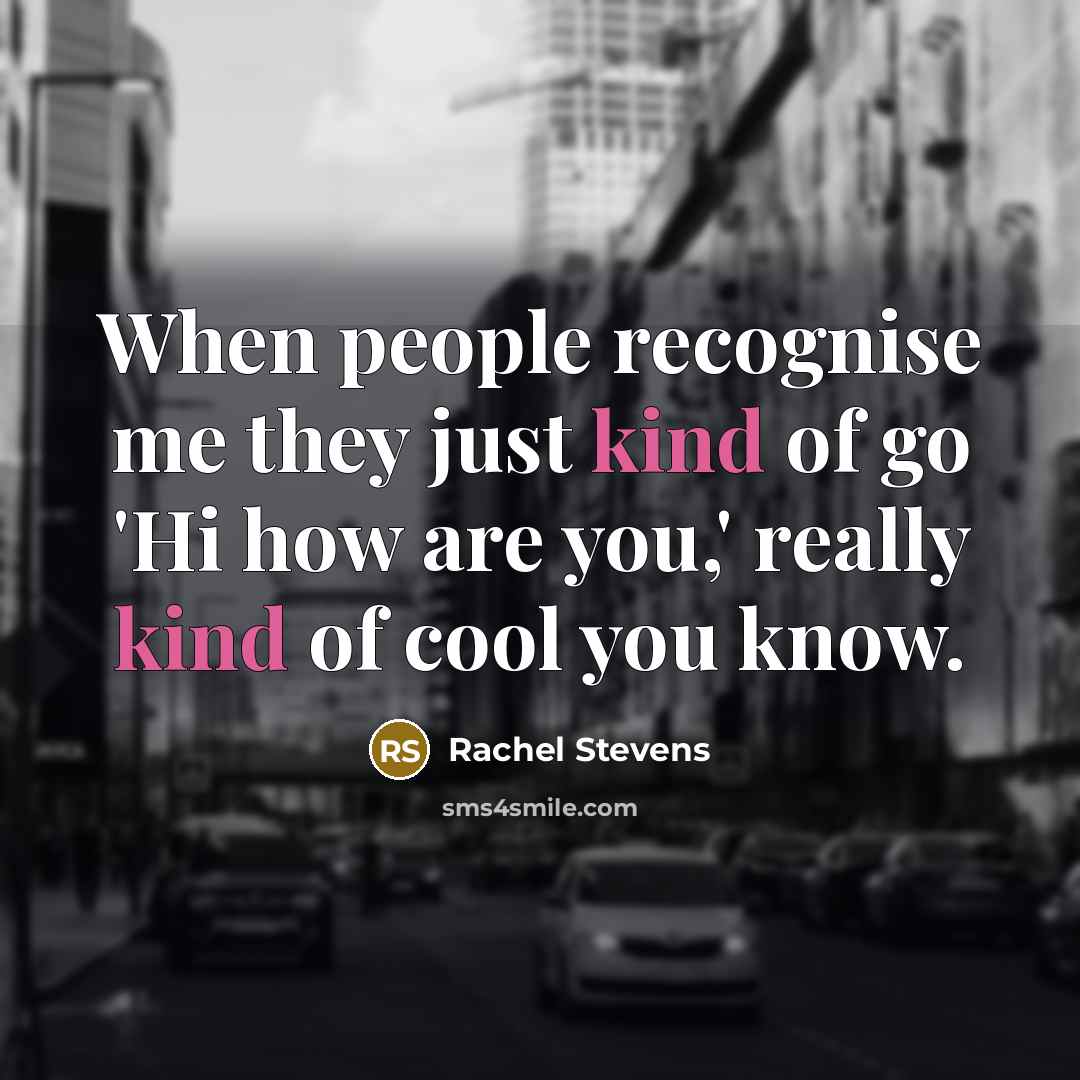 “When people recognise me they just kind of go 'Hi how are you,' really kind of cool you know.” quote by Rachel Stevens