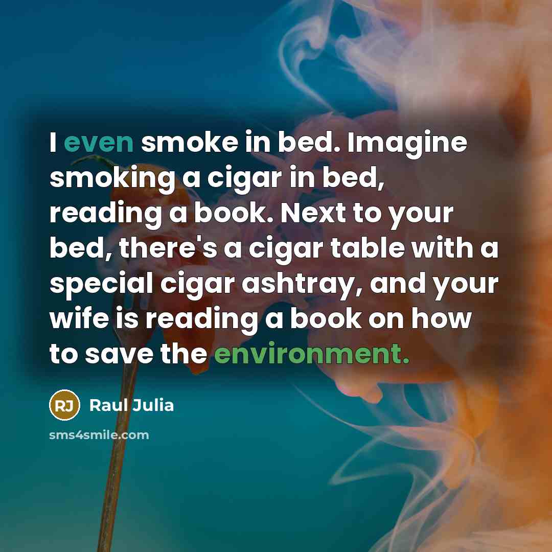 “I even smoke in bed. Imagine smoking a cigar in bed, reading a book. Next to your bed, there's a cigar table with a special cigar ashtray, and your wife is reading a book on how to save the environment.” quote by Raul Julia