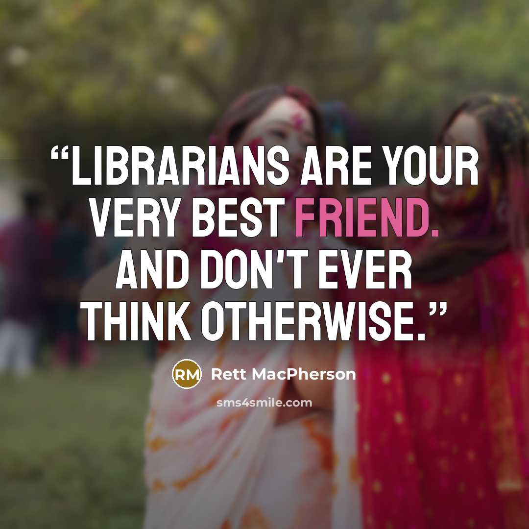 “Librarians are your very best friend. And don't ever think otherwise.” quote by Rett MacPherson