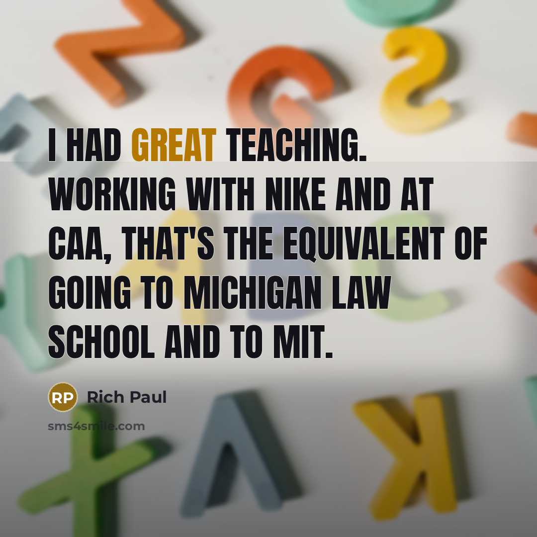 “I had great teaching. Working with Nike and at CAA, that's the equivalent of going to Michigan Law School and to MIT.” quote by Rich Paul