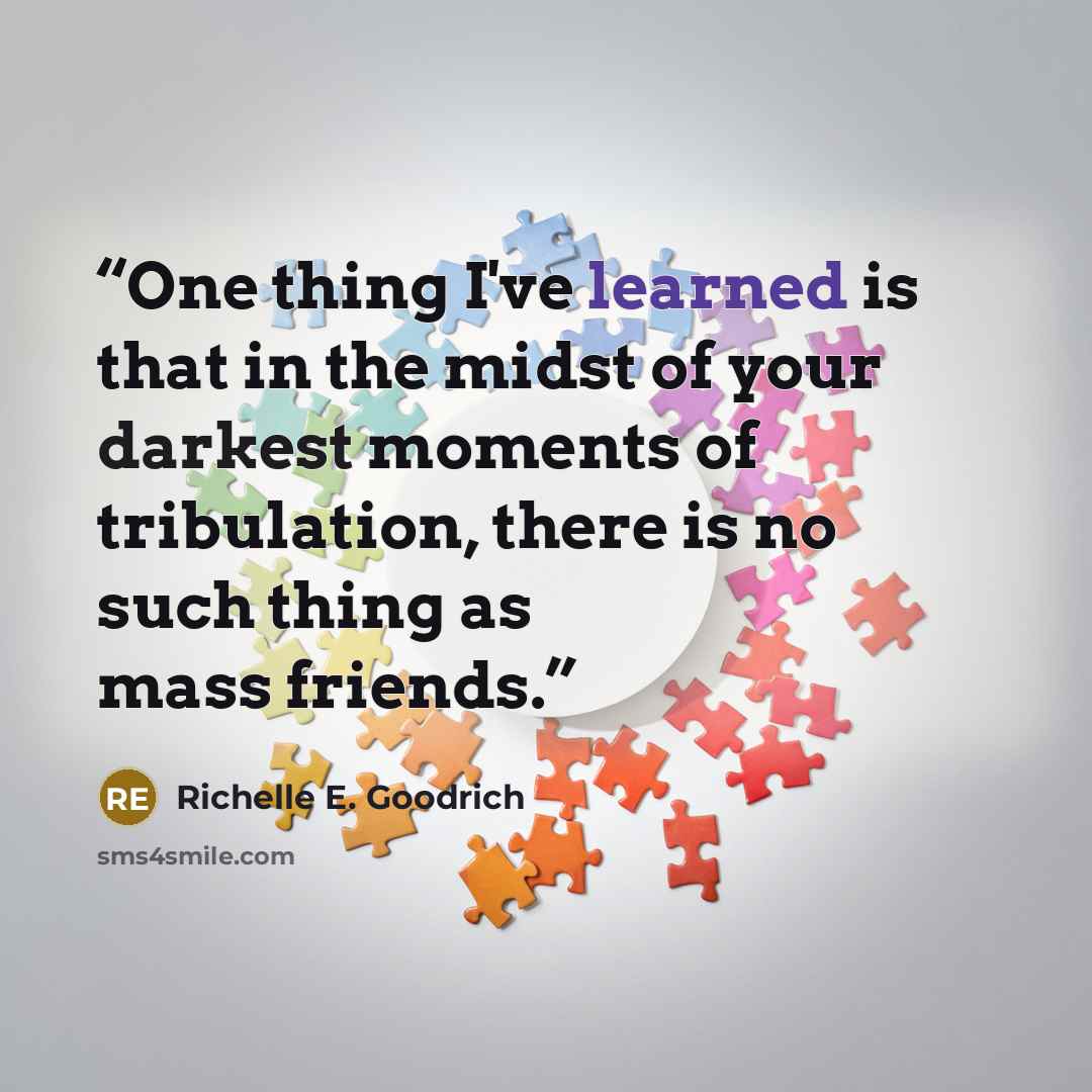 “One thing I've learned is that in the midst of your darkest moments of tribulation, there is no such thing as mass friends.” quote by Richelle E. Goodrich