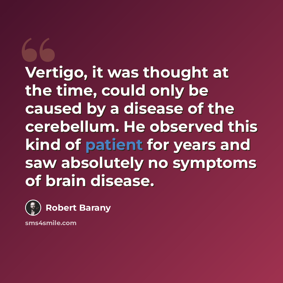 “Vertigo, it was thought at the time, could only be caused by a disease of the cerebellum. He observed this kind of patient for years and saw absolutely no symptoms of brain disease.” quote by Robert Barany