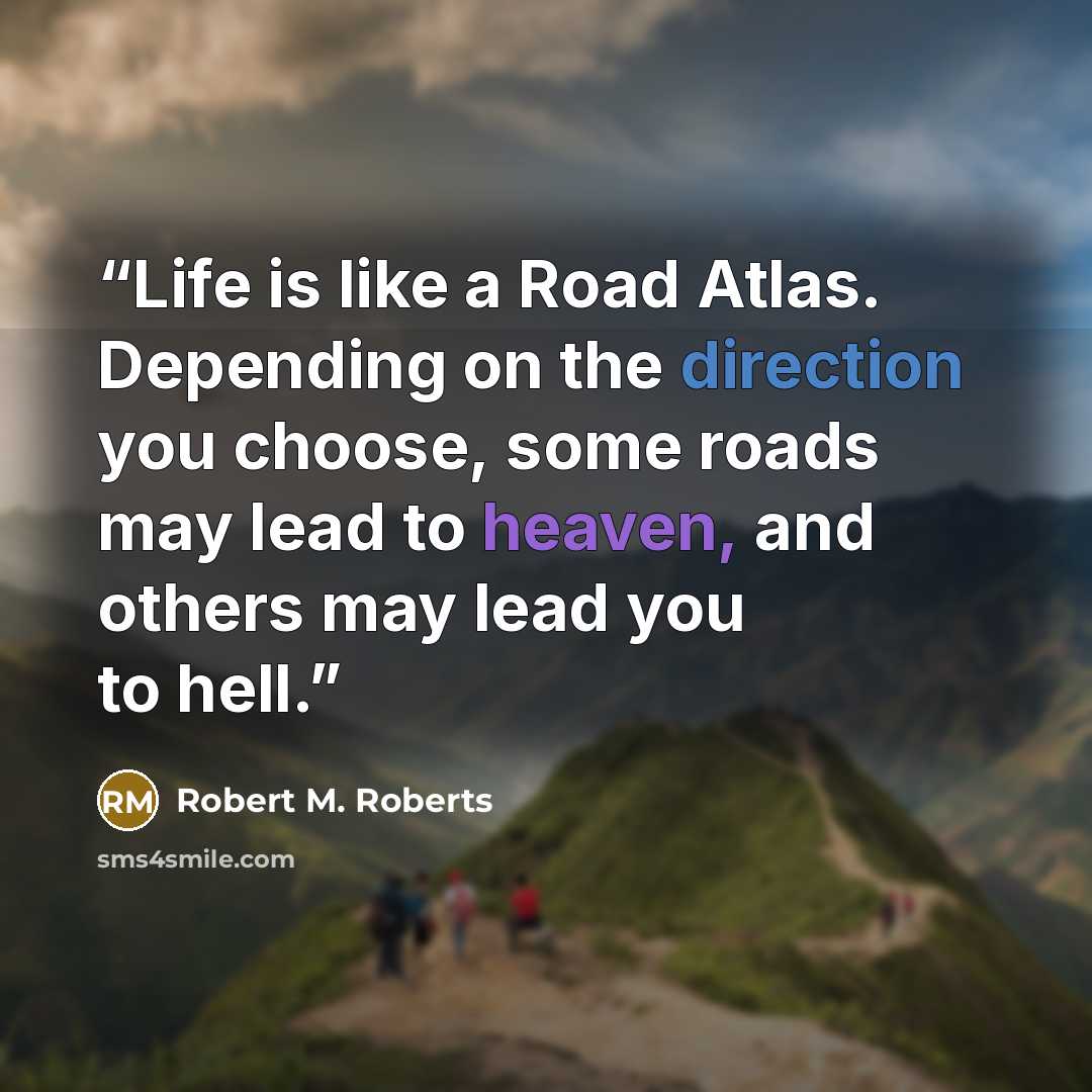 “Life is like a Road Atlas. Depending on the direction you choose, some roads may lead to heaven, and others may lead you to hell.” quote by Robert M. Roberts