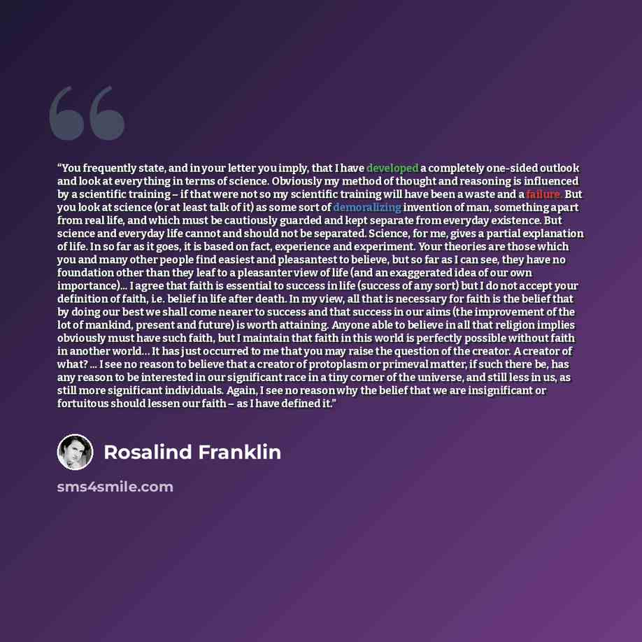 “You frequently state, and in your letter you imply, that I have developed a completely one-sided outlook and look at everything in terms of science. Obviously my method of thought and reasoning is influenced by a scientific training – if that were not so my scientific training will have been a…” quote by Rosalind Franklin