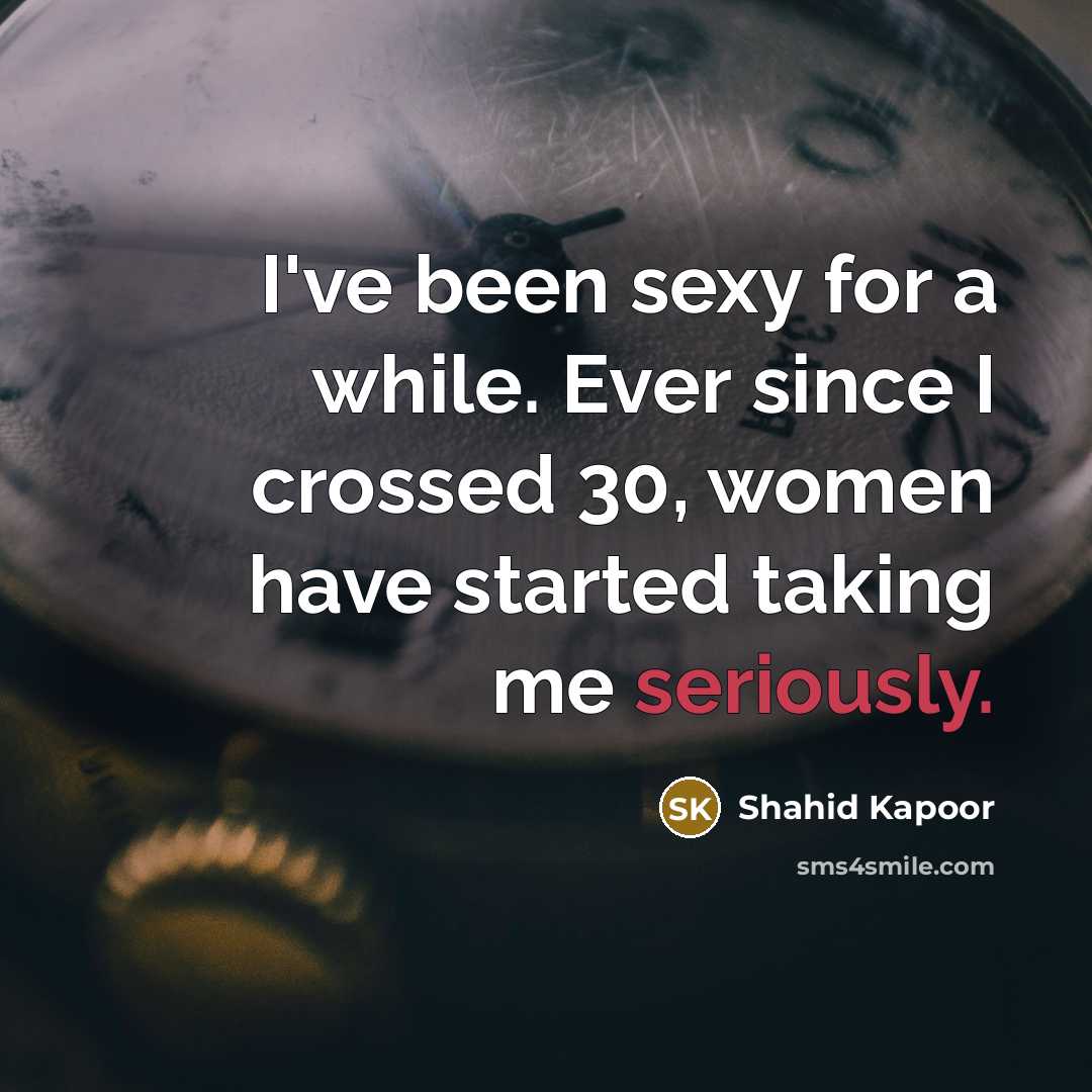 “I've been sexy for a while. Ever since I crossed 30, women have started taking me seriously.” quote by Shahid Kapoor
