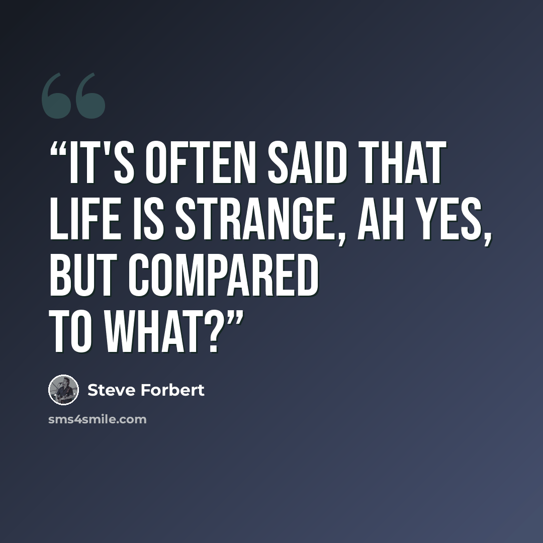 “It's often said that life is strange, ah yes, but compared to what?” quote by Steve Forbert