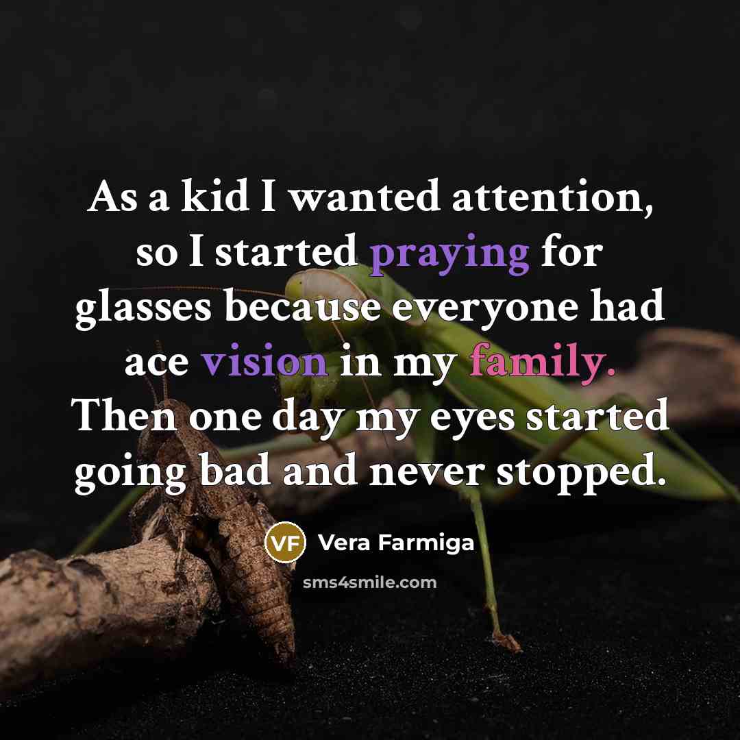 “As a kid I wanted attention, so I started praying for glasses because everyone had ace vision in my family. Then one day my eyes started going bad and never stopped.” quote by Vera Farmiga