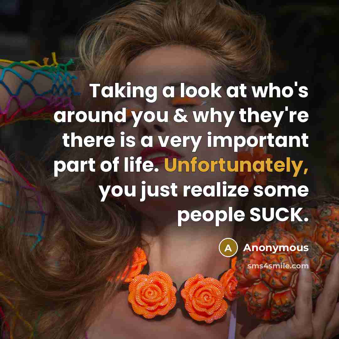“Taking a look at who's around you & why they're there is a very important part of life. Unfortunately, you just realize some people SUCK.” quote by Anonymous