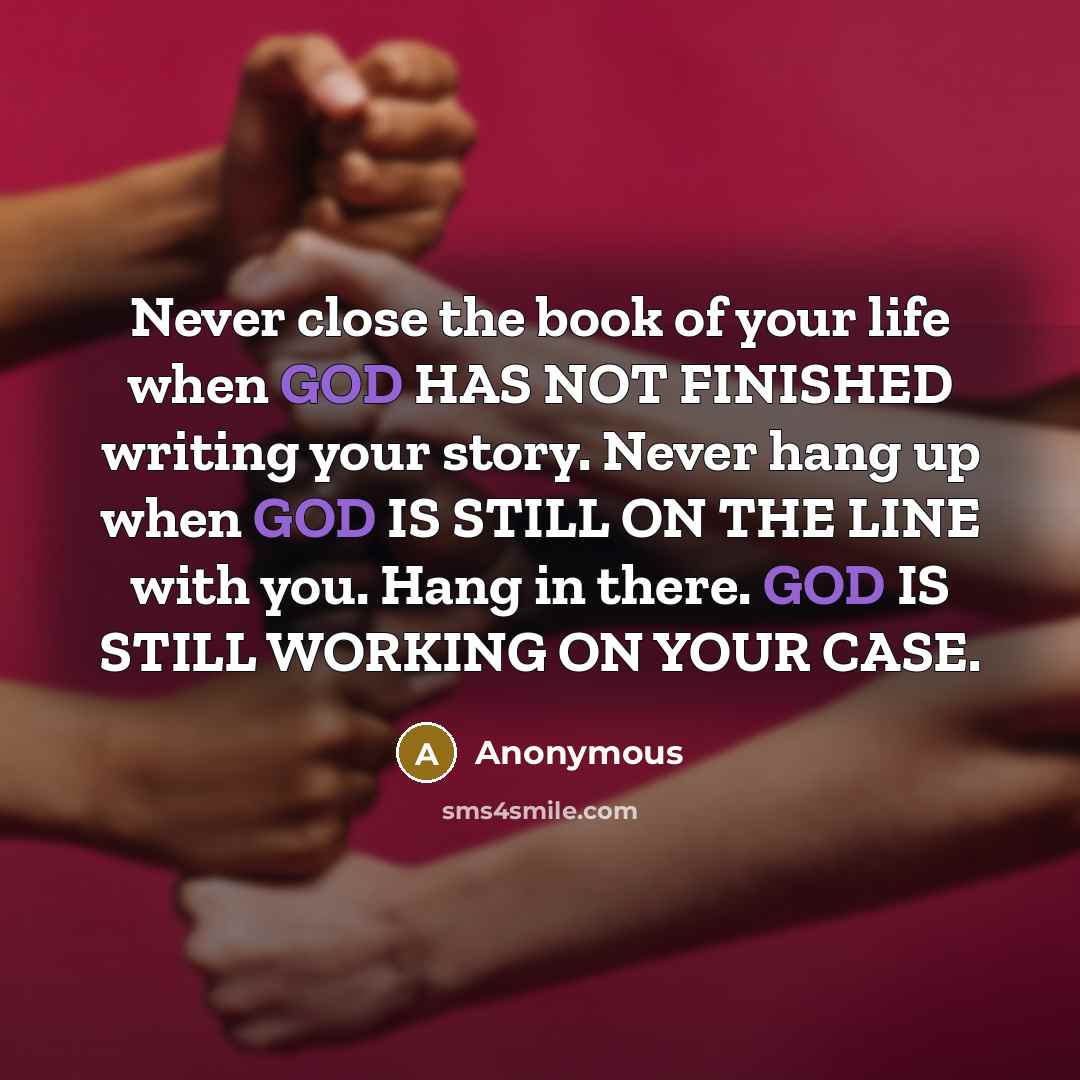 “Never close the book of your life when GOD HAS NOT FINISHED writing your story. Never hang up when GOD IS STILL ON THE LINE with you. Hang in there. GOD IS STILL WORKING ON YOUR CASE.” quote by Anonymous