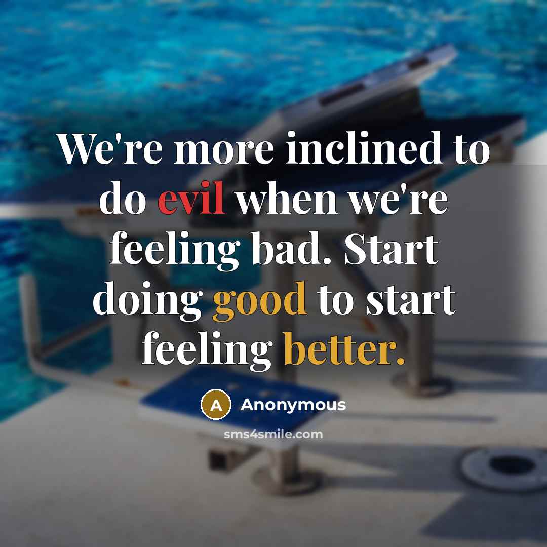 “We're more inclined to do evil when we're feeling bad. Start doing good to start feeling better.” quote by Anonymous