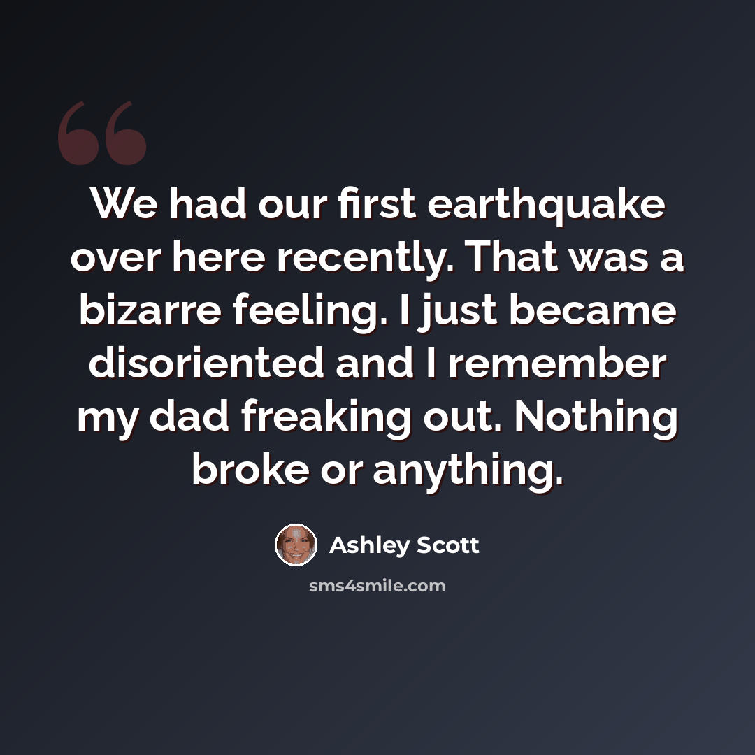 “We had our first earthquake over here recently. That was a bizarre feeling. I just became disoriented and I remember my dad freaking out. Nothing broke or anything.” quote by Ashley Scott