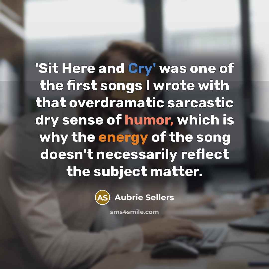 “'Sit Here and Cry' was one of the first songs I wrote with that overdramatic sarcastic dry sense of humor, which is why the energy of the song doesn't necessarily reflect the subject matter.” quote by Aubrie Sellers