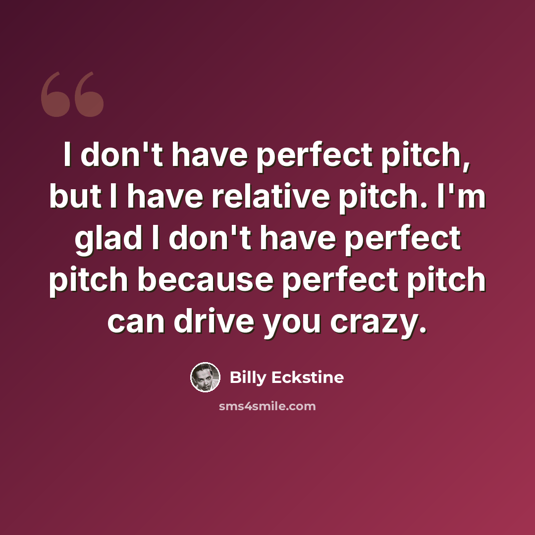 “I don't have perfect pitch, but I have relative pitch. I'm glad I don't have perfect pitch because perfect pitch can drive you crazy.” quote by Billy Eckstine