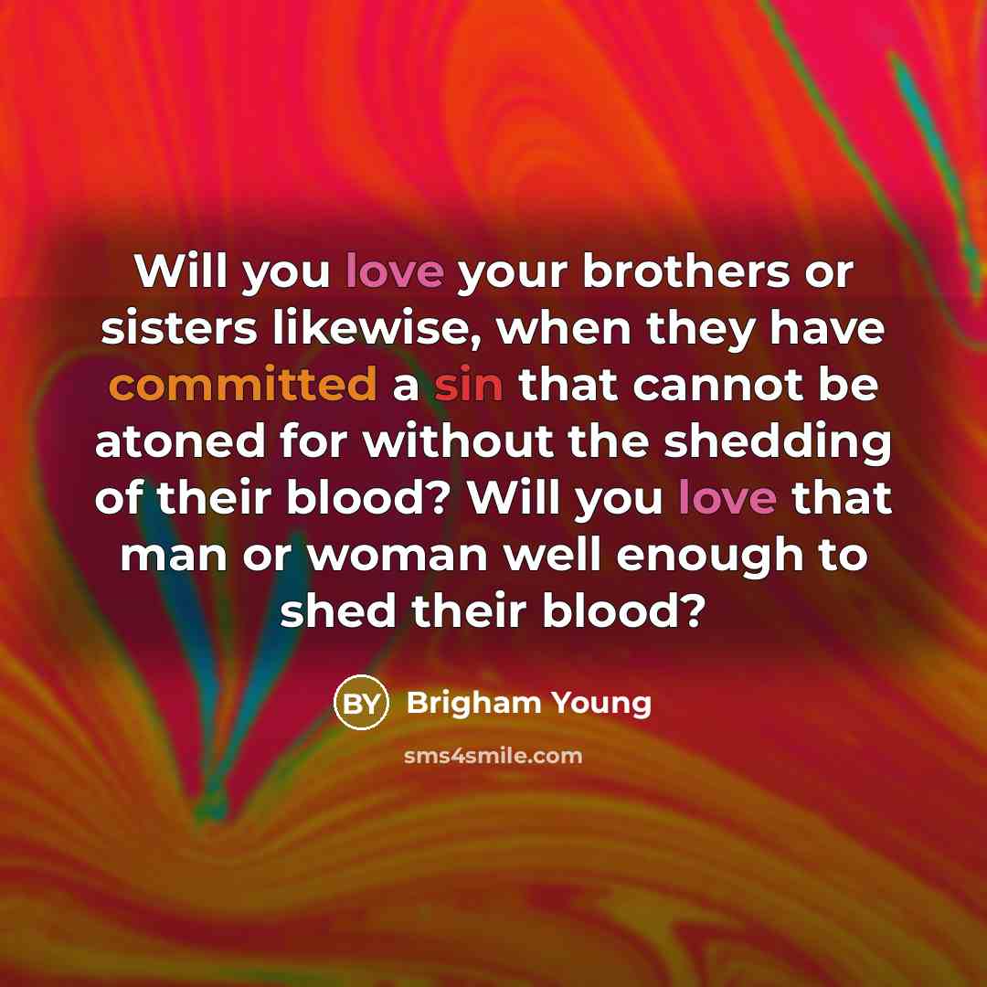 “Will you love your brothers or sisters likewise, when they have committed a sin that cannot be atoned for without the shedding of their blood? Will you love that man or woman well enough to shed their blood?” quote by Brigham Young