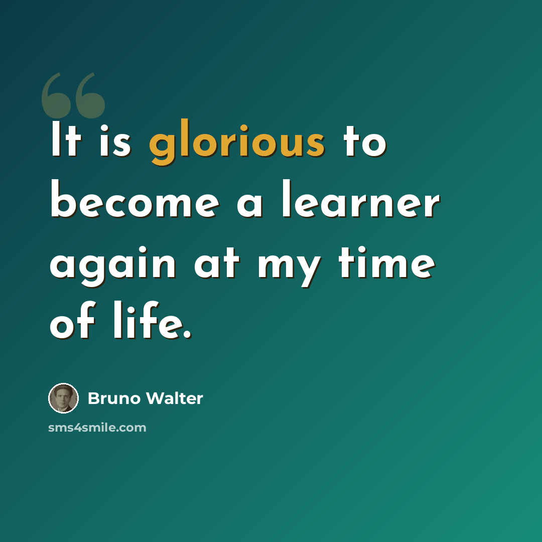 “It is glorious to become a learner again at my time of life.” quote by Bruno Walter