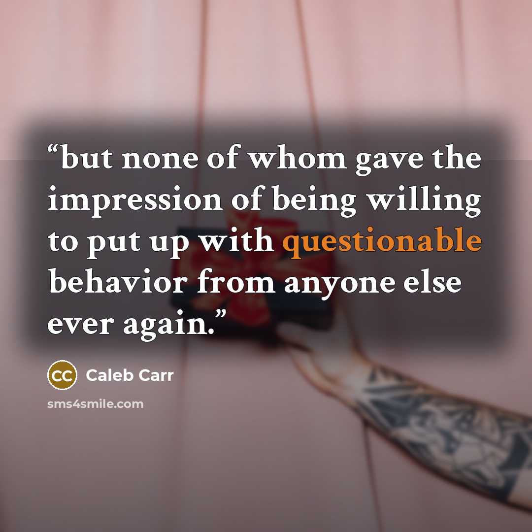 “but none of whom gave the impression of being willing to put up with questionable behavior from anyone else ever again.” quote by Caleb Carr
