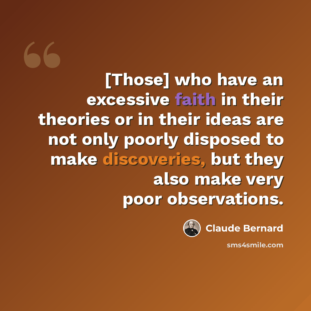 “[Those] who have an excessive faith in their theories or in their ideas are not only poorly disposed to make discoveries, but they also make very poor observations.” quote by Claude Bernard