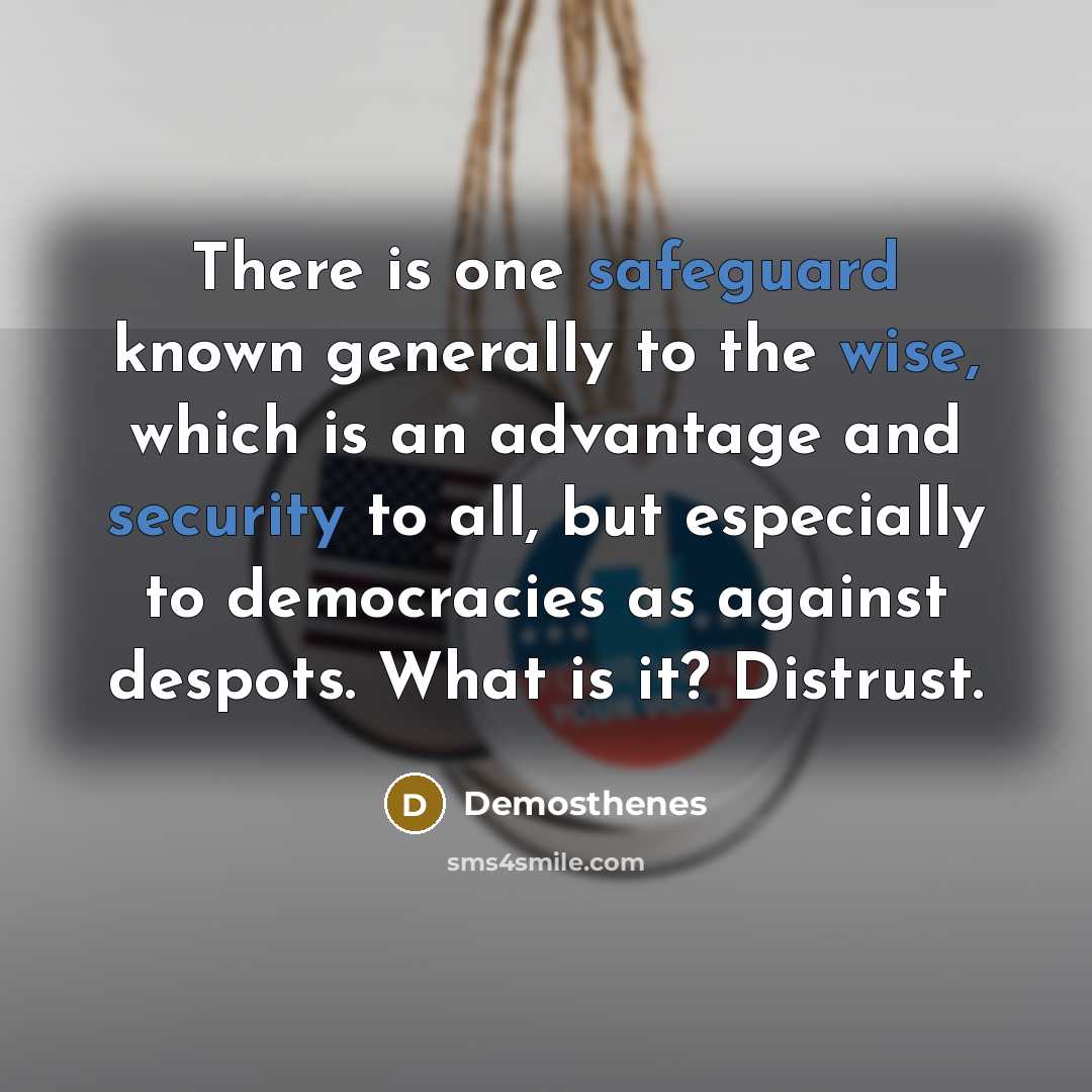 “There is one safeguard known generally to the wise, which is an advantage and security to all, but especially to democracies as against despots. What is it? Distrust.” quote by Demosthenes